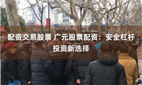 配资交易股票 广元股票配资：安全杠杆投资新选择