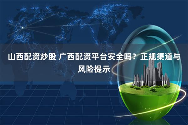山西配资炒股 广西配资平台安全吗？正规渠道与风险提示