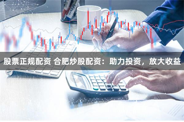 股票正规配资 合肥炒股配资：助力投资，放大收益