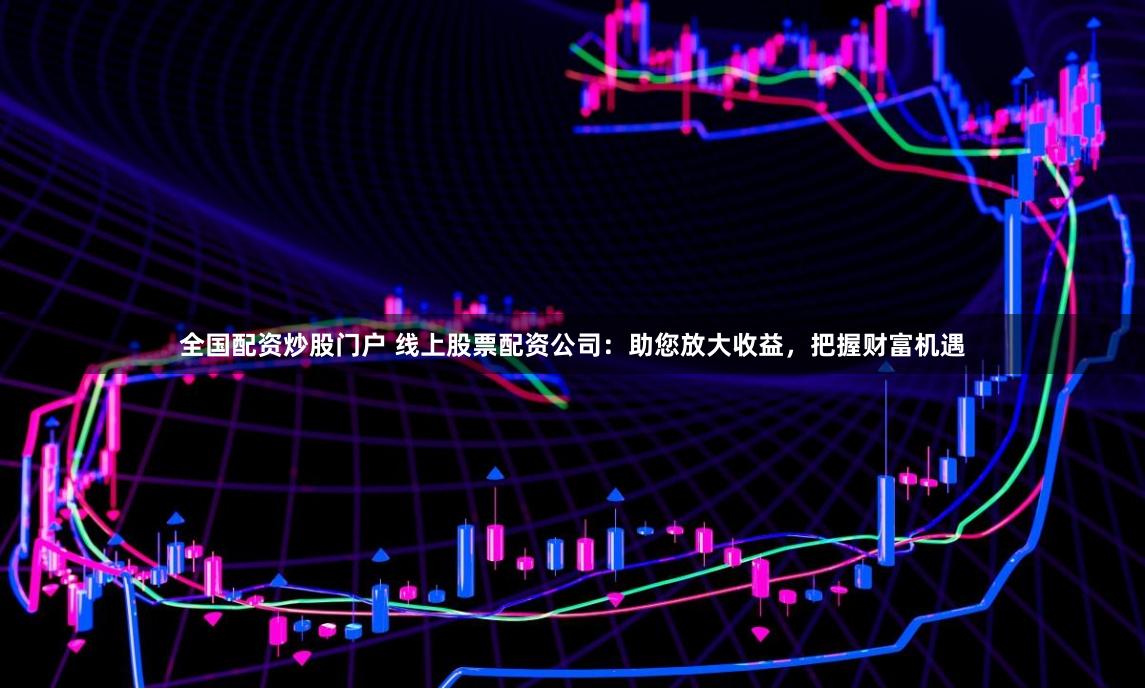 全国配资炒股门户 线上股票配资公司：助您放大收益，把握财富机遇