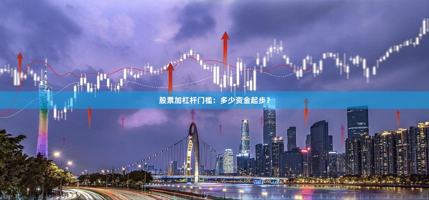 股票加杠杆门槛：多少资金起步？