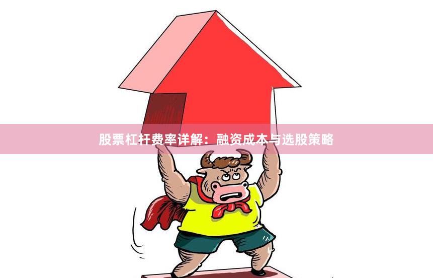 股票杠杆费率详解：融资成本与选股策略