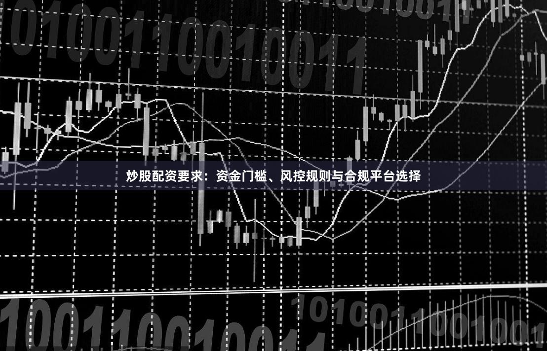 炒股配资要求：资金门槛、风控规则与合规平台选择