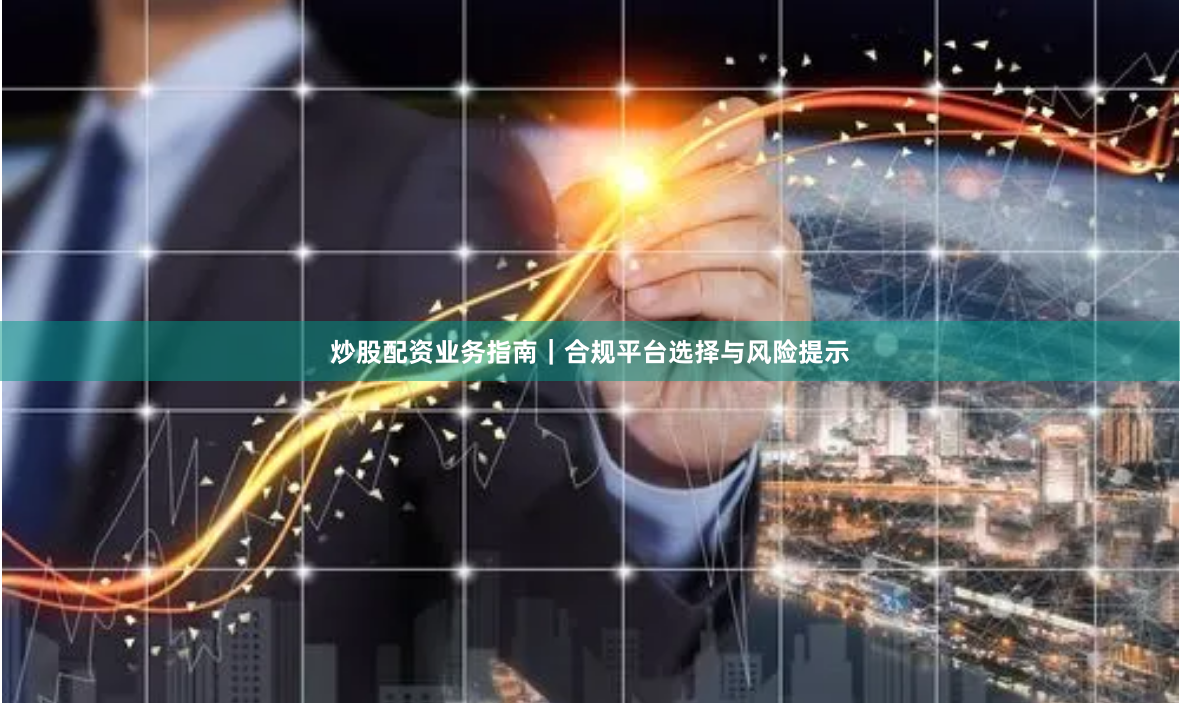 炒股配资业务指南｜合规平台选择与风险提示