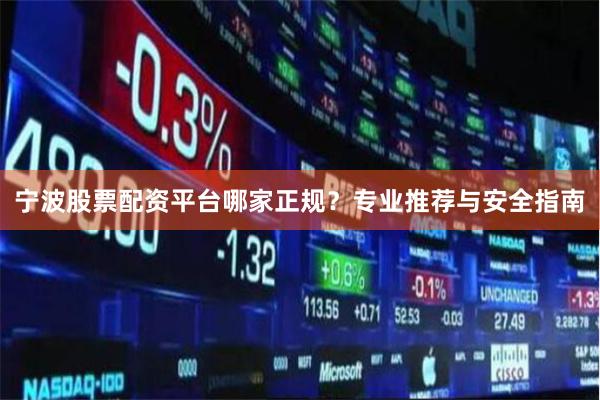 宁波股票配资平台哪家正规？专业推荐与安全指南