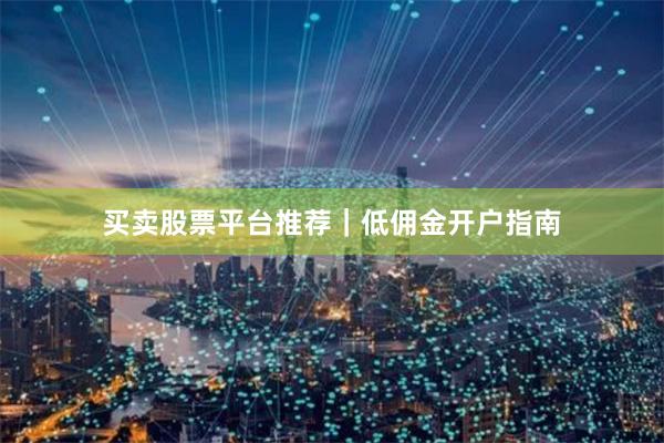 买卖股票平台推荐｜低佣金开户指南