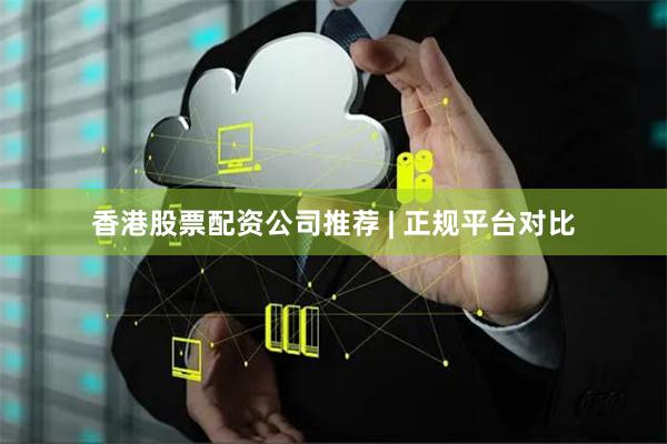 香港股票配资公司推荐 | 正规平台对比